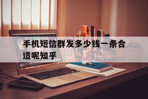 手机短信群发多少钱一条合适呢知乎的简单介绍 手机短信群发多少钱一条合适呢知乎的简单介绍