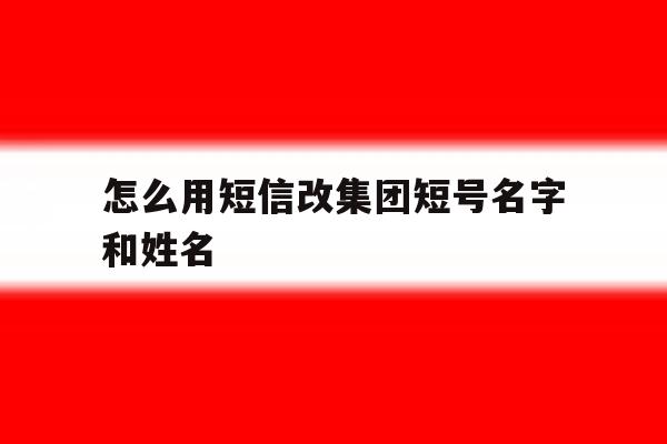 怎么用短信改集团短号名字和姓名 怎么用短信改集团短号名字和姓名