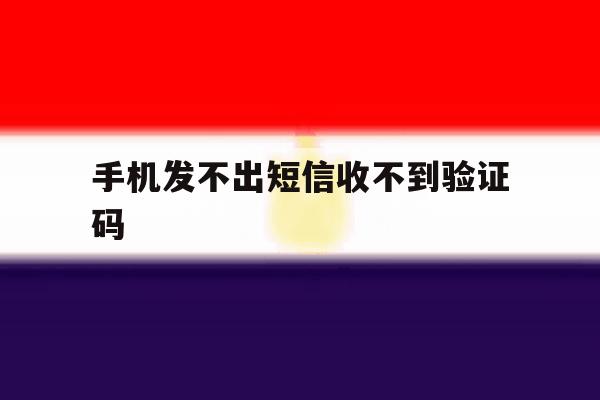 手机发不出短信收不到验证码 手机发不出短信收不到验证码
