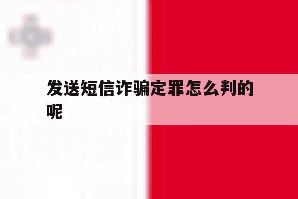 发送短信诈骗定罪怎么判的呢 发送短信诈骗定罪怎么判的呢