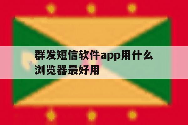 群发短信软件app用什么浏览器最好用 群发短信软件app用什么浏览器最好用