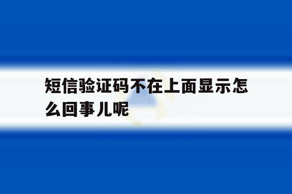短信验证码不在上面显示怎么回事儿呢 短信验证码不在上面显示怎么回事儿呢