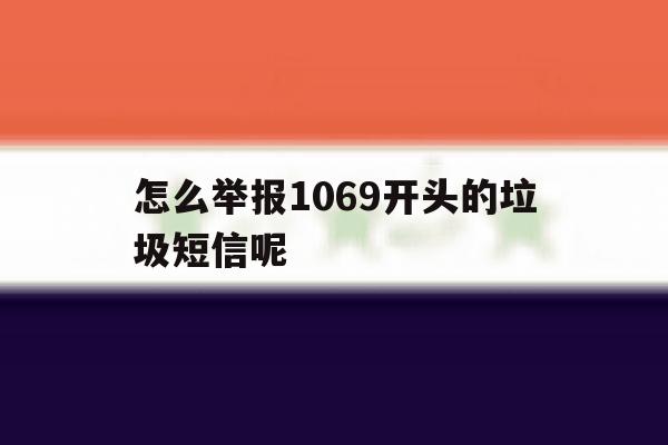 怎么举报1069开头的垃圾短信呢 怎么举报1069开头的垃圾短信呢