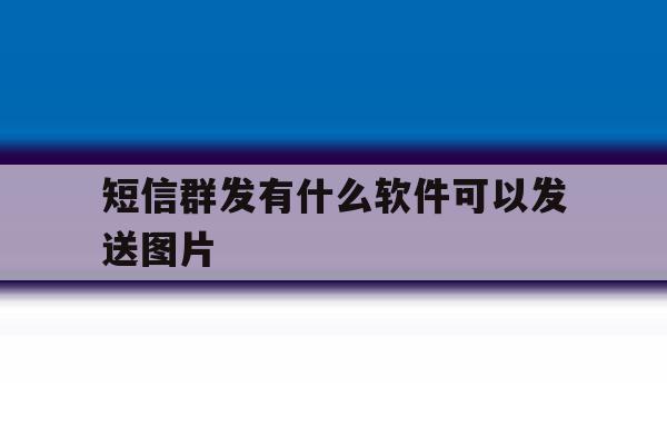 短信群发有什么软件可以发送图片 短信群发有什么软件可以发送图片