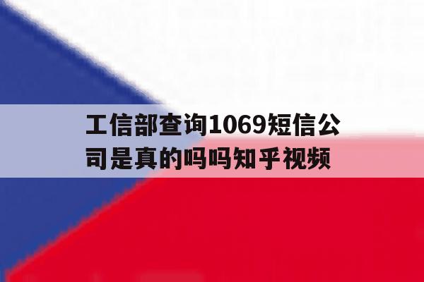 关于工信部查询1069短信公司是真的吗吗知乎视频的信息 关于工信部查询1069短信公司是真的吗吗知乎视频的信息