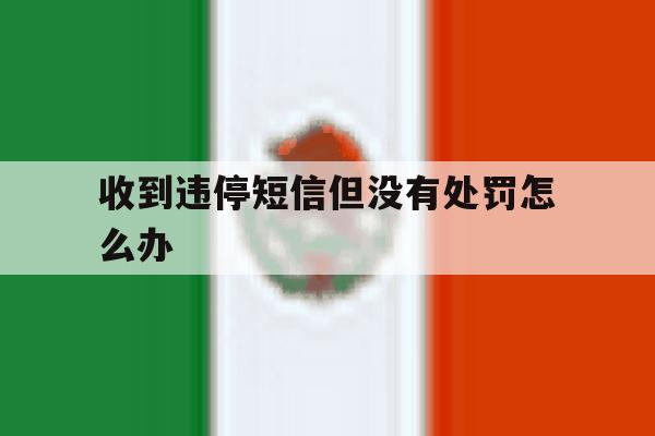 收到违停短信但没有处罚怎么办 收到违停短信但没有处罚怎么办