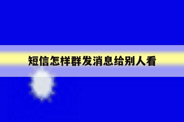 短信怎样群发消息给别人看 短信怎样群发消息给别人看