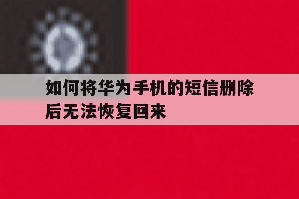 如何将华为手机的短信删除后无法恢复回来 如何将华为手机的短信删除后无法恢复回来