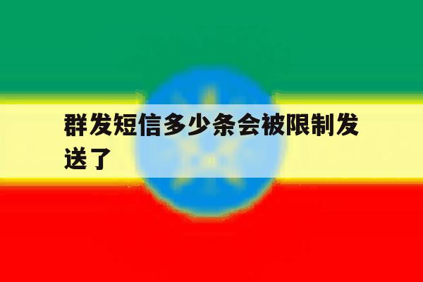 群发短信多少条会被限制发送了 群发短信多少条会被限制发送了
