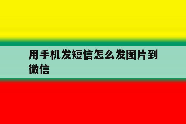 用手机发短信怎么发图片到微信 用手机发短信怎么发图片到微信
