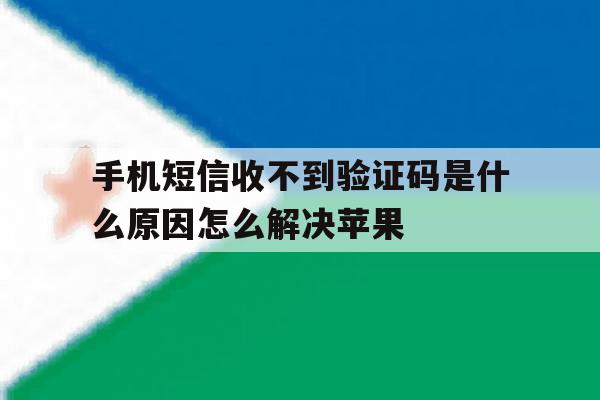 手机短信收不到验证码是什么原因怎么解决苹果的简单介绍 手机短信收不到验证码是什么原因怎么解决苹果的简单介绍