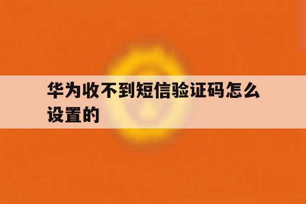 华为收不到短信验证码怎么设置的 华为收不到短信验证码怎么设置的