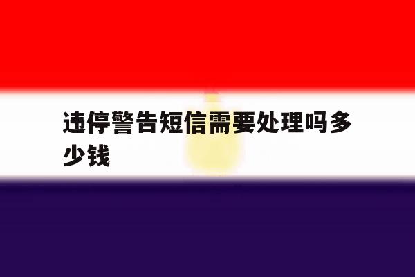 违停警告短信需要处理吗多少钱 违停警告短信需要处理吗多少钱