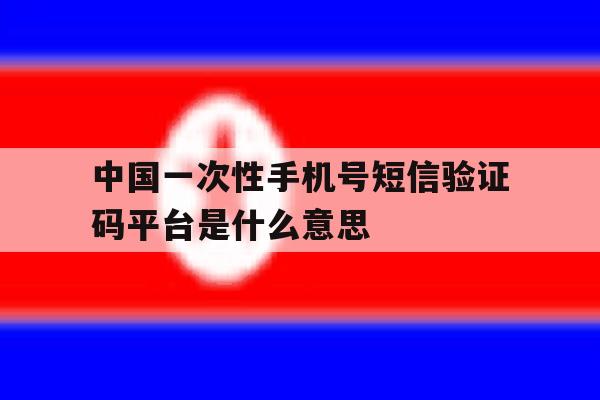 关于中国一次性手机号短信验证码平台是什么意思的信息 关于中国一次性手机号短信验证码平台是什么意思的信息