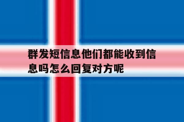 包含群发短信息他们都能收到信息吗怎么回复对方呢的词条 包含群发短信息他们都能收到信息吗怎么回复对方呢的词条