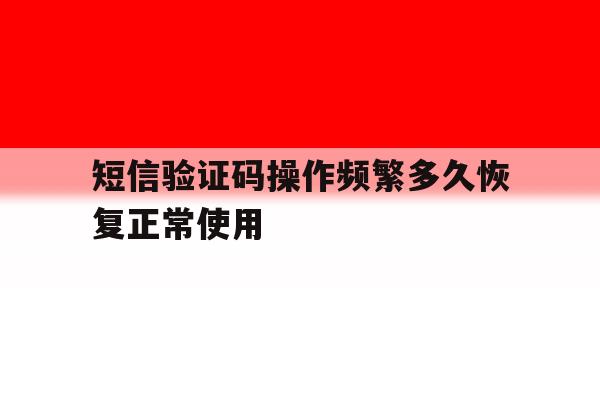 短信验证码操作频繁多久恢复正常使用的简单介绍 短信验证码操作频繁多久恢复正常使用的简单介绍