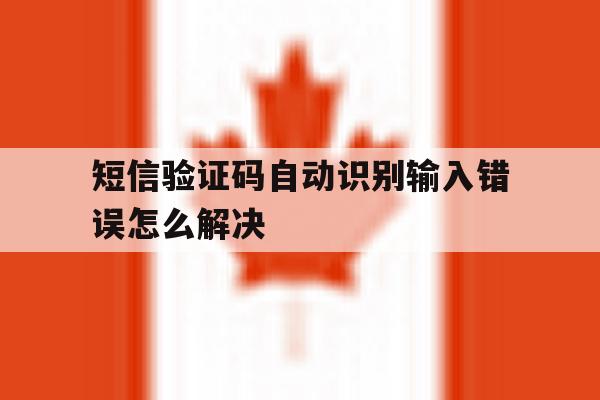短信验证码自动识别输入错误怎么解决 短信验证码自动识别输入错误怎么解决
