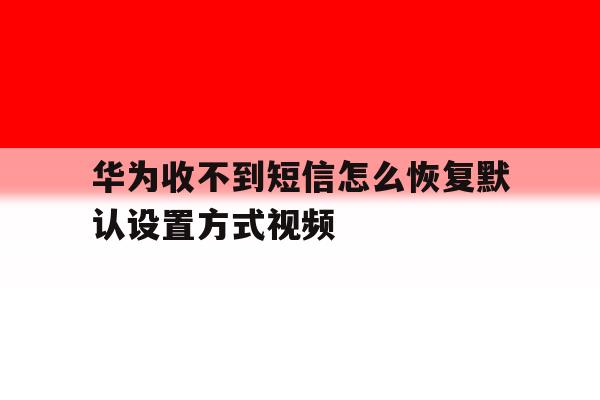 华为收不到短信怎么恢复默认设置方式视频 华为收不到短信怎么恢复默认设置方式视频
