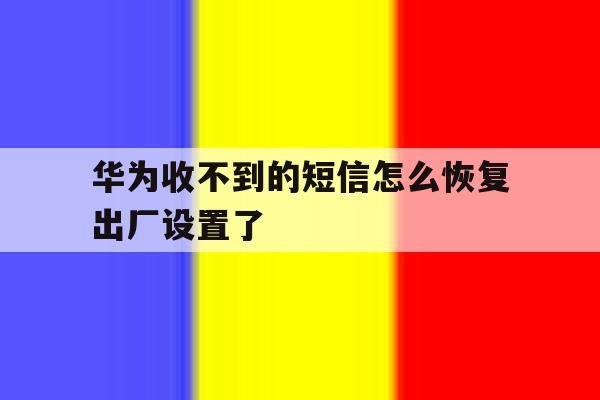 华为收不到的短信怎么恢复出厂设置了 华为收不到的短信怎么恢复出厂设置了