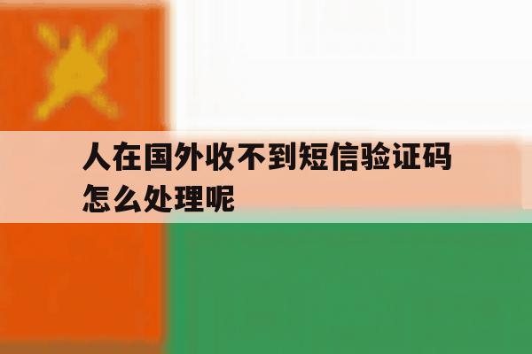人在国外收不到短信验证码怎么处理呢 人在国外收不到短信验证码怎么处理呢