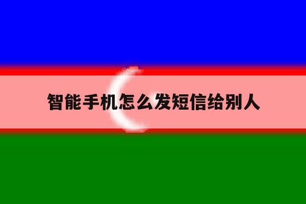 智能手机怎么发短信给别人 智能手机怎么发短信给别人
