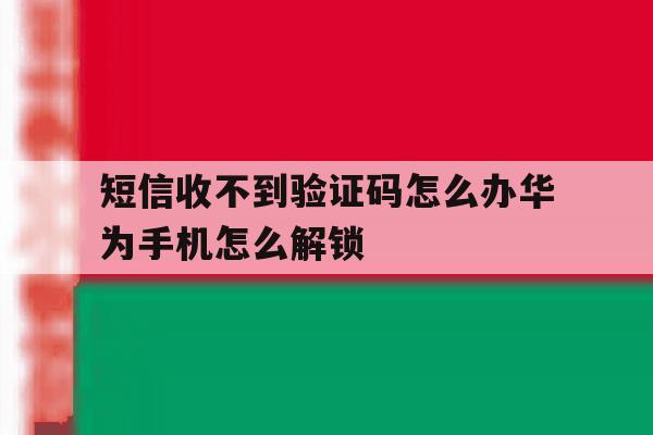 短信收不到验证码怎么办华为手机怎么解锁 短信收不到验证码怎么办华为手机怎么解锁