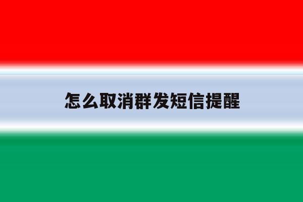 怎么取消群发短信提醒 怎么取消群发短信提醒