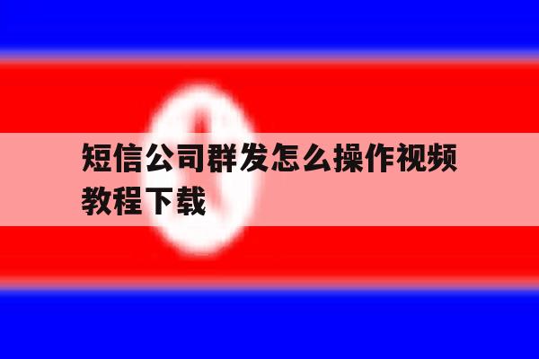 短信公司群发怎么操作视频教程下载 短信公司群发怎么操作视频教程下载