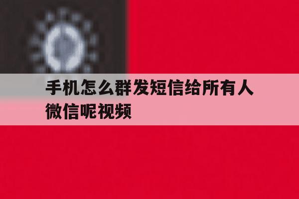 手机怎么群发短信给所有人微信呢视频 手机怎么群发短信给所有人微信呢视频