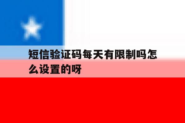 关于短信验证码每天有限制吗怎么设置的呀的信息 关于短信验证码每天有限制吗怎么设置的呀的信息