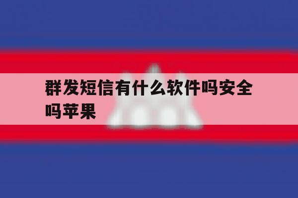 群发短信有什么软件吗安全吗苹果 群发短信有什么软件吗安全吗苹果