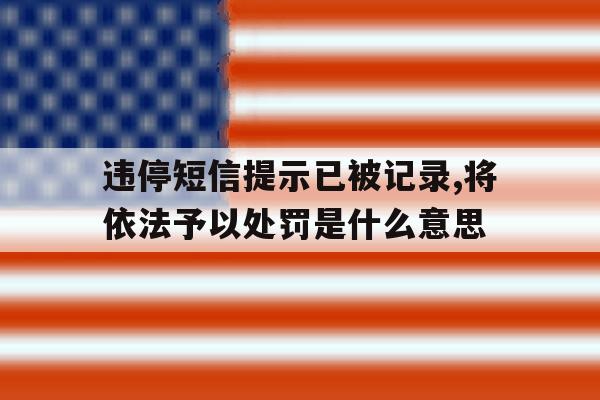 违停短信提示已被记录,将依法予以处罚是什么意思的简单介绍 违停短信提示已被记录,将依法予以处罚是什么意思的简单介绍