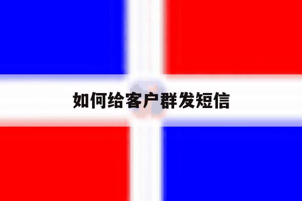 如何给客户群发短信 如何给客户群发短信