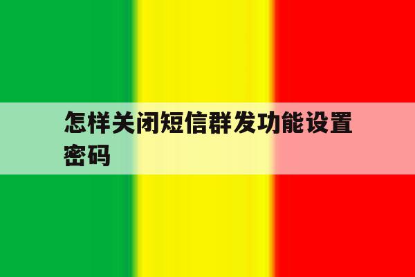 怎样关闭短信群发功能设置密码 怎样关闭短信群发功能设置密码