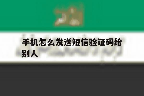 手机怎么发送短信验证码给别人 手机怎么发送短信验证码给别人