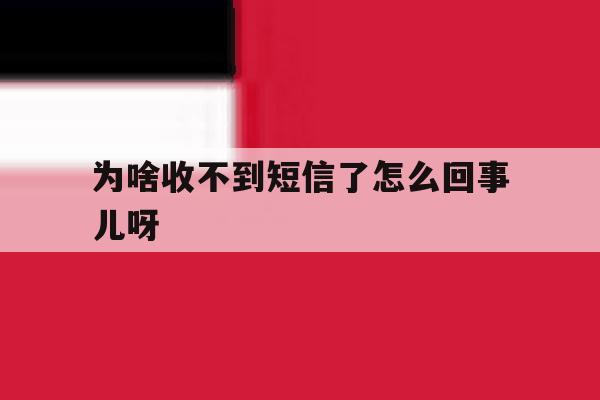 为啥收不到短信了怎么回事儿呀 为啥收不到短信了怎么回事儿呀