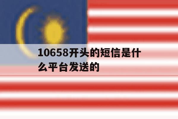 10658开头的短信是什么平台发送的的简单介绍 10658开头的短信是什么平台发送的的简单介绍