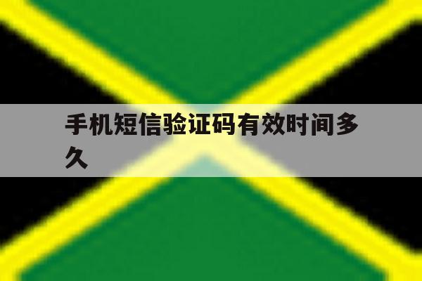 手机短信验证码有效时间多久的简单介绍 手机短信验证码有效时间多久的简单介绍
