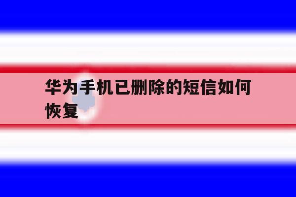 华为手机已删除的短信如何恢复 华为手机已删除的短信如何恢复