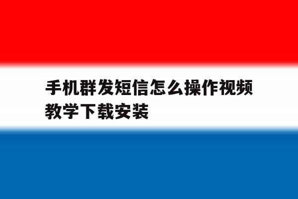 手机群发短信怎么操作视频教学下载安装的简单介绍 手机群发短信怎么操作视频教学下载安装的简单介绍