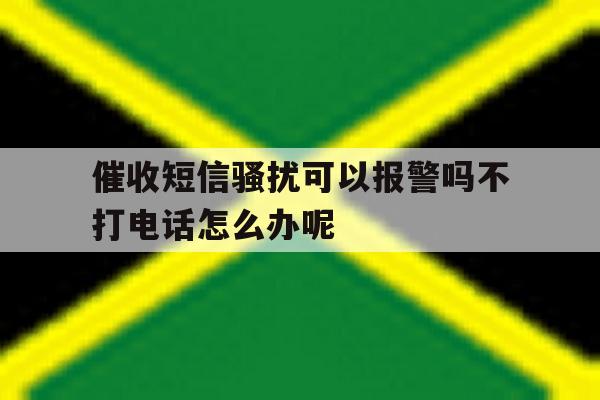 包含催收短信骚扰可以报警吗不打电话怎么办呢的词条 包含催收短信骚扰可以报警吗不打电话怎么办呢的词条