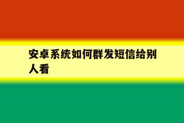 安卓系统如何群发短信给别人看 安卓系统如何群发短信给别人看