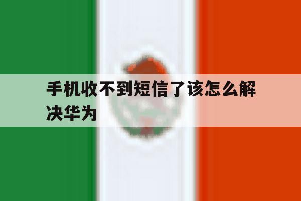手机收不到短信了该怎么解决华为的简单介绍 手机收不到短信了该怎么解决华为的简单介绍