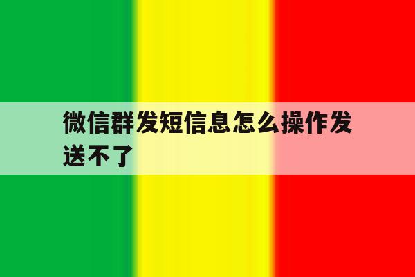 微信群发短信息怎么操作发送不了 微信群发短信息怎么操作发送不了