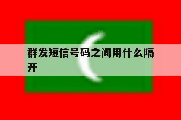 群发短信号码之间用什么隔开 群发短信号码之间用什么隔开