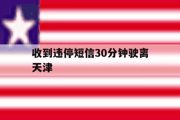 收到违停短信30分钟驶离天津 收到违停短信30分钟驶离天津