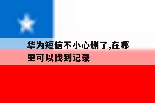 华为短信不小心删了,在哪里可以找到记录 华为短信不小心删了,在哪里可以找到记录