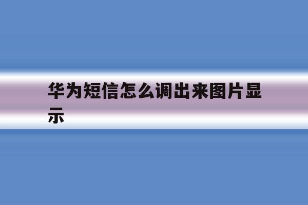 华为短信怎么调出来图片显示 华为短信怎么调出来图片显示