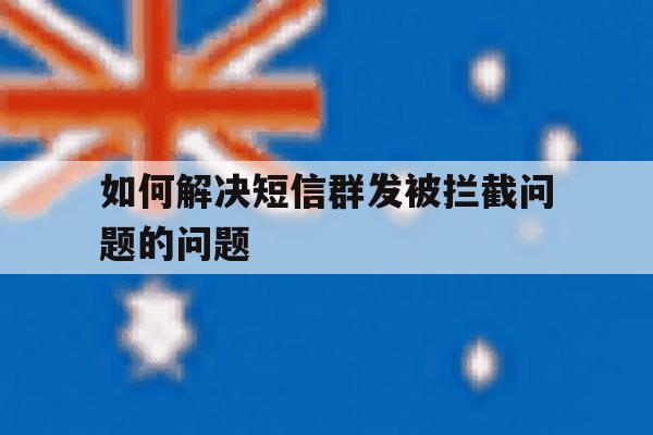 如何解决短信群发被拦截问题的问题 如何解决短信群发被拦截问题的问题