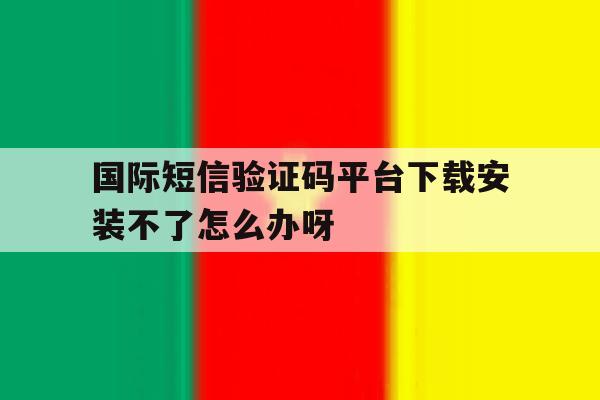 关于国际短信验证码平台下载安装不了怎么办呀的信息 关于国际短信验证码平台下载安装不了怎么办呀的信息